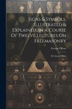 Signs & Symbols, Illustrated & Explained, In A Course Of Twelve Lectures On Freemasonry: By George Oliver