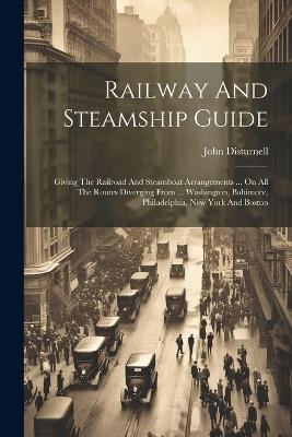 Railway And Steamship Guide: Giving The Railroad And Steamboat Arrangements ... On All The Routes Diverging From ... Washington, Baltimore, Philadelphia, New York And Boston - John Disturnell - cover