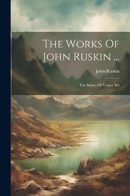 The Works Of John Ruskin ...: The Stones Of Venice 4th; Edition 1886 - John Ruskin - cover