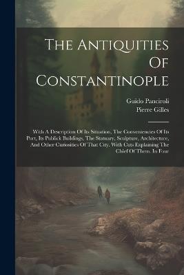 The Antiquities Of Constantinople: With A Description Of Its Situation, The Conveniencies Of Its Port, Its Publick Buildings, The Statuary, Sculpture, Architecture, And Other Curiosities Of That City. With Cuts Explaining The Chief Of Them. In Four - Pierre Gilles,Guido Panciroli - cover
