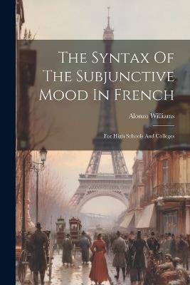 The Syntax Of The Subjunctive Mood In French: For High Schools And Colleges - Alonzo Williams - cover