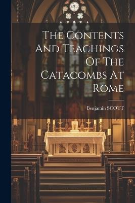The Contents And Teachings Of The Catacombs At Rome - Benjamin Scott - cover