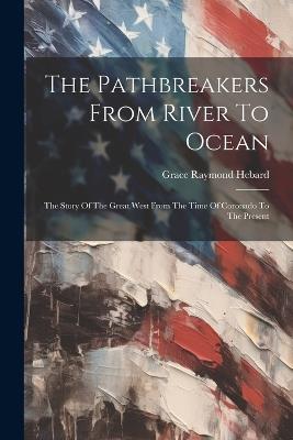 The Pathbreakers From River To Ocean: The Story Of The Great West From The Time Of Coronado To The Present - Grace Raymond Hebard - cover