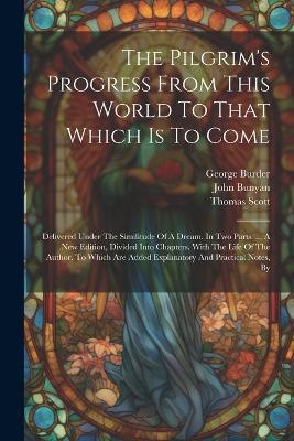 The Pilgrim's Progress From This World To That Which Is To Come: Delivered Under The Similitude Of A Dream. In Two Parts. ... A New Edition, Divided Into Chapters. With The Life Of The Author. To Which Are Added Explanatory And Practical Notes, By - John Bunyan,George Burder,William Mason - cover