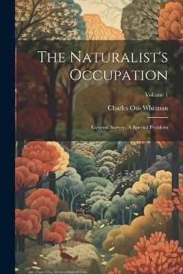 The Naturalist's Occupation: General Survey. A Special Problem; Volume 1 - Charles Otis Whitman - cover