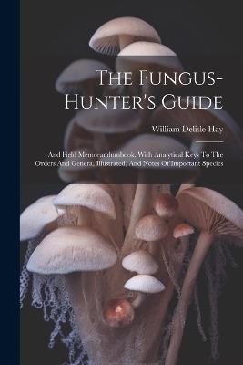 The Fungus-hunter's Guide: And Field Memorandumbook. With Analytical Keys To The Orders And Genera, Illustrated, And Notes Of Important Species - William Delisle Hay - cover