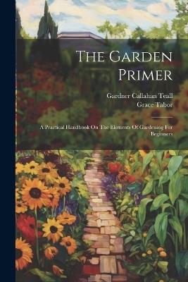 The Garden Primer: A Practical Handbook On The Elements Of Gardening For Beginners - Grace Tabor - cover