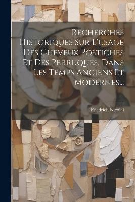 Recherches Historiques Sur L'usage Des Cheveux Postiches Et Des Perruques, Dans Les Temps Anciens Et Modernes... - Friedrich Nicolai - cover