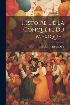 Histoire De La Conquête Du Mexique... - William H Prescott - cover
