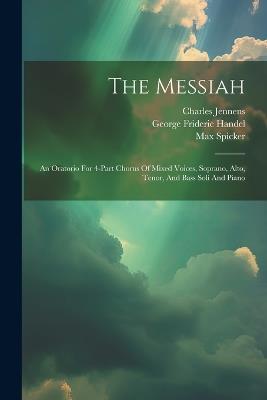 The Messiah: An Oratorio For 4-part Chorus Of Mixed Voices, Soprano, Alto, Tenor, And Bass Soli And Piano - George Frideric Handel,Charles Jennens,Max Spicker - cover