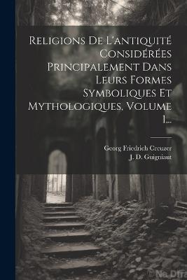 Religions De L'antiquité Considérées Principalement Dans Leurs Formes Symboliques Et Mythologiques, Volume 1... - Georg Friedrich Creuzer - cover