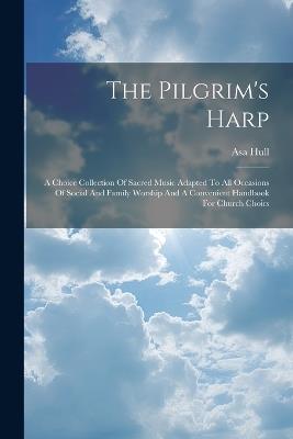 The Pilgrim's Harp: A Choice Collection Of Sacred Music Adapted To All Occasions Of Social And Family Worship And A Convenient Handbook For Church Choirs - Asa Hull - cover