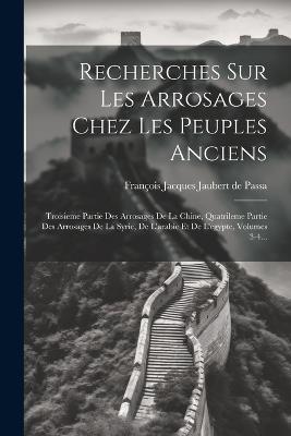 Recherches Sur Les Arrosages Chez Les Peuples Anciens: Troisieme Partie Des Arrosages De La Chine, Quatrileme Partie Des Arrosages De La Syrie, De L'arabie Et De L'egypte, Volumes 3-4... - cover