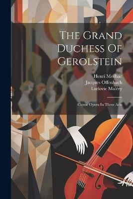 The Grand Duchess Of Gerolstein: Comic Opera In Three Acts - Jacques Offenbach,Henri Meilhac,Ludovic Maléry - cover
