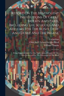 Report On The Benevolent Institutions Of Great Britain And Paris, Including The Schools And Asylums For The Blind, Deaf And Dumb, And The Insane: Being Supplementary To The Ninth Annual Report Of The Ohio Institution For The Education Of The Blind - William Chapin,Columbus - cover