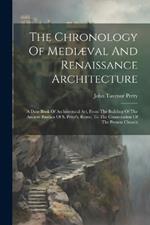 The Chronology Of Mediæval And Renaissance Architecture: A Date Book Of Architectural Art, From The Building Of The Ancient Basilica Of S. Peter's, Rome, To The Consecration Of The Present Church