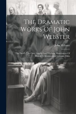 The Dramatic Works Of John Webster: The Devil's Law Case. Appius And Virginia. Monuments Of Honor. A Monumental Column. Odes - John Webster - cover