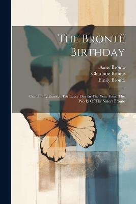 The Brontë Birthday: Containing Extracts For Every Day In The Year From The Works Of Thr Sisters Brontë - Charlotte Brontë,Emily Brontë - cover