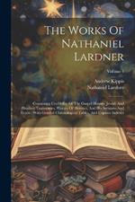 The Works Of Nathaniel Lardner: Containing Credibility Of The Gospel History, Jewish And Heathen Testimonies, History Of Heretics, And His Sermons And Tracts: With General Chronological Tables, And Copious Indexes; Volume 4