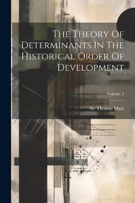The Theory Of Determinants In The Historical Order Of Development; Volume 3 - Thomas Muir - cover