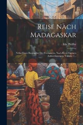 Reise Nach Madagaskar: Nebst Einer Biographie Der Verfasserin, Nach Ihren Eigenen Aufzeichnungen, Volume 1... - Ida Pfeiffer - cover
