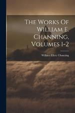 The Works Of William E. Channing, Volumes 1-2