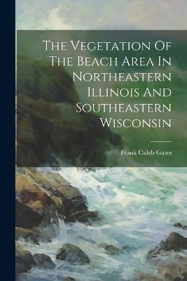 The Vegetation Of The Beach Area In Northeastern Illinois And Southeastern Wisconsin - Frank Caleb Gates - cover