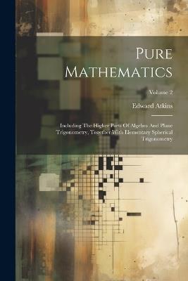 Pure Mathematics: Including The Higher Parts Of Algebra And Plane Trigonometry, Together With Elementary Spherical Trigonometry; Volume 2 - Edward Atkins - cover