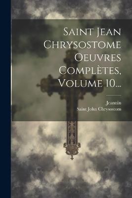 Saint Jean Chrysostome Oeuvres Complètes, Volume 10... - Saint John Chrysostom,Jeannin - cover