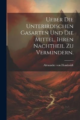 Ueber die unterirdischen Gasarten und die Mittel, ihren Nachtheil zu vermindern. - Alexander Von Humboldt - cover