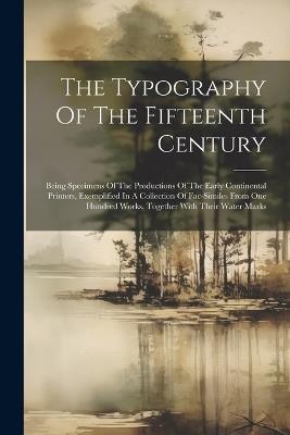 The Typography Of The Fifteenth Century: Being Specimens Of The Productions Of The Early Continental Printers, Exemplified In A Collection Of Fac-similes From One Hundred Works, Together With Their Water Marks - Anonymous - cover