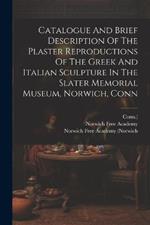 Catalogue And Brief Description Of The Plaster Reproductions Of The Greek And Italian Sculpture In The Slater Memorial Museum, Norwich, Conn