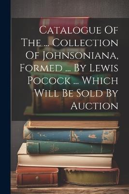 Catalogue Of The ... Collection Of Johnsoniana, Formed ... By Lewis Pocock ... Which Will Be Sold By Auction - Anonymous - cover