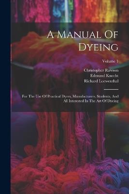 A Manual Of Dyeing: For The Use Of Practical Dyers, Manufacturers, Students, And All Interested In The Art Of Dyeing; Volume 1 - Edmund Knecht,Christopher Rawson,Richard Loewenthal - cover