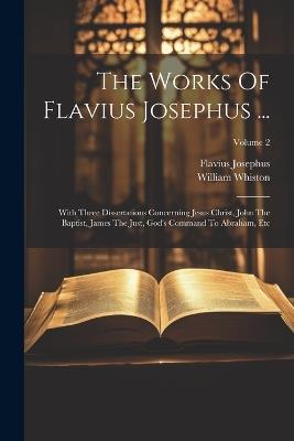 The Works Of Flavius Josephus ...: With Three Dissertations Concerning Jesus Christ, John The Baptist, James The Just, God's Command To Abraham, Etc; Volume 2 - Flavius Josephus,William Whiston - cover