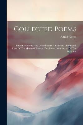 Collected Poems: Enchanted Island And Other Poems. New Poems. Sherwood. Tales Of The Mermaid Tavern. New Poems: Watchword Of The Fleet, Etc - Alfred Noyes - cover