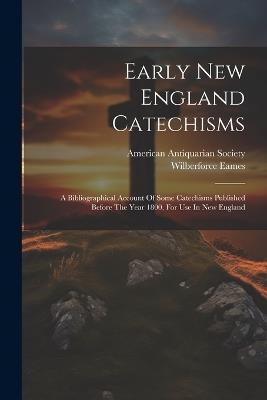 Early New England Catechisms: A Bibliographical Account Of Some Catechisms Published Before The Year 1800, For Use In New England - Wilberforce Eames - cover