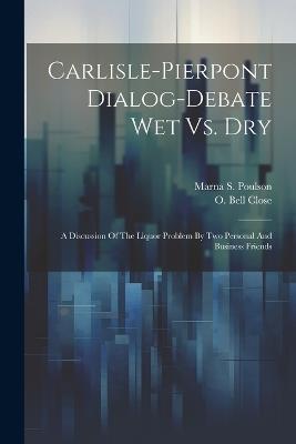 Carlisle-pierpont Dialog-debate Wet Vs. Dry: A Discussion Of The Liquor Problem By Two Personal And Business Friends - O Bell Close - cover