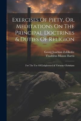 Exercises Of Piety, Or, Meditations On The Principal Doctrines & Duties Of Religion: For The Use Of Enlightened & Virtuous Christians - Georg Joachim Zollikofer - cover