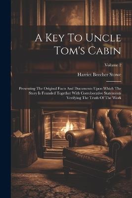 A Key To Uncle Tom's Cabin: Presenting The Original Facts And Documents Upon Which The Story Is Founded Together With Corroborative Statements Verifying The Truth Of The Work; Volume 2 - Harriet Beecher Stowe - cover