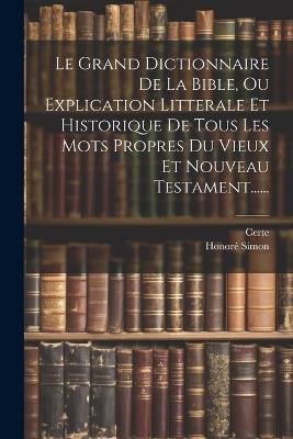 Le Grand Dictionnaire De La Bible, Ou Explication Litterale Et Historique De Tous Les Mots Propres Du Vieux Et Nouveau Testament...... - Honoré Simon,Certe - cover