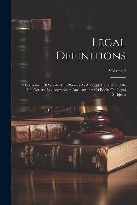 Legal Definitions: A Collection Of Words And Phrases As Applied And Defined By The Courts, Lexicographers And Authors Of Books On Legal Subjects; Volume 2 - Anonymous - cover