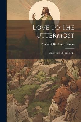 Love To The Uttermost: Expositions Of John 13-21 - Frederick Brotherton Meyer - cover