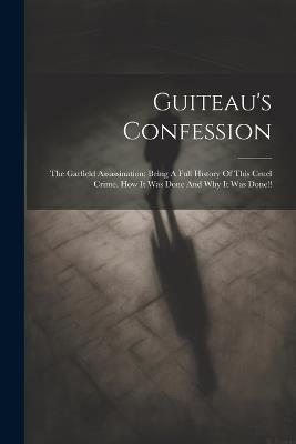 Guiteau's Confession: The Garfield Assassination: Being A Full History Of This Cruel Crime. How It Was Done And Why It Was Done!! - Anonymous - cover