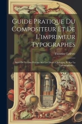 Guide Pratique Du Compositeur Et De L'imprimeur Typographes: Suivi De Notions Précises Sur Les Divers Clichages, Et Sur La Galvanoplastie... - Théotiste Lefèvre - cover