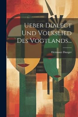 Ueber Dialect und Volkslied des Vogtlands... - Hermann Dunger - cover