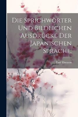 Die Sprichwörter und bildlichen Ausdrücke der japanischen Sprache. - Paul Ehmann - cover