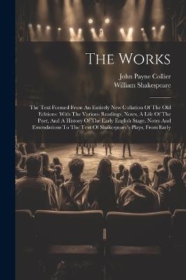 The Works: The Text Formed From An Entirely New Collation Of The Old Editions: With The Various Readings, Notes, A Life Of The Poet, And A History Of The Early English Stage. Notes And Emendations To The Text Of Shakespeare's Plays, From Early - William Shakespeare - cover
