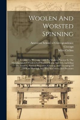 Woolen And Worsted Spinning: A Complete Working Guide To Modern Practice In The Manufacture Of Woolen And Worsted Yarns And Felt, Including The Sources, Natural Properties, Grading, And Cleansing Of The Raw Material, And The Machinery And Processes - Chicago,Miles Collins - cover