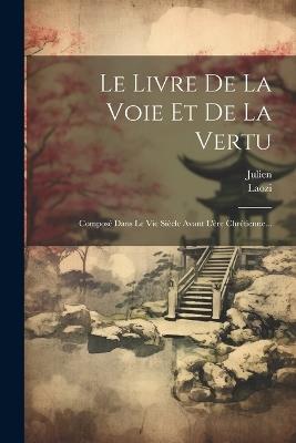 Le Livre De La Voie Et De La Vertu: Composé Dans Le Vie Siècle Avant L'ère Chrétienne... - Julien - cover
